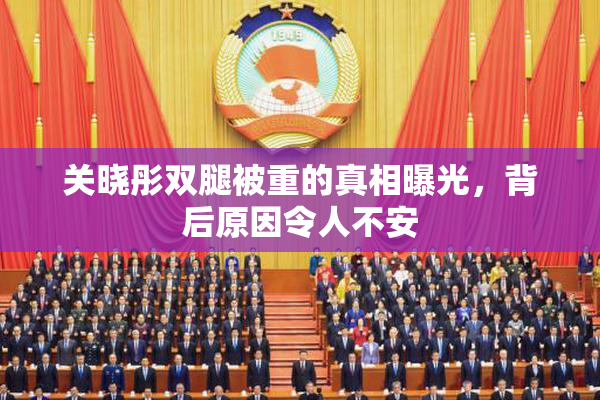关晓彤双腿被重的真相曝光，背后原因令人不安