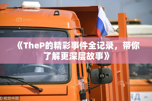 《TheP的精彩事件全记录，带你了解更深层故事》