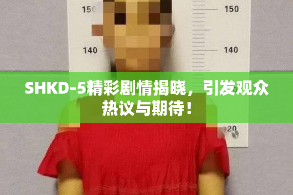 SHKD-5精彩剧情揭晓，引发观众热议与期待！