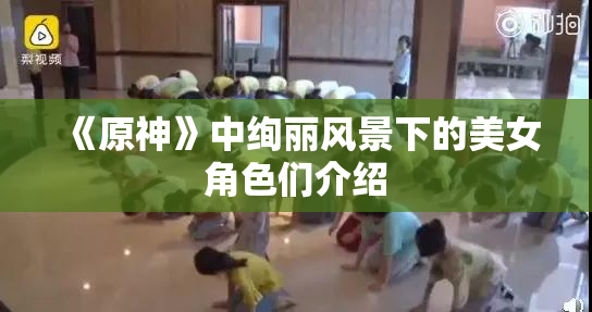 《原神》中绚丽风景下的美女角色们介绍