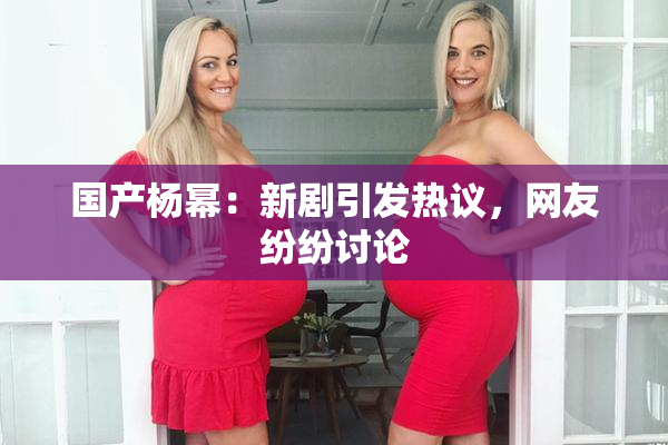国产杨幂：新剧引发热议，网友纷纷讨论