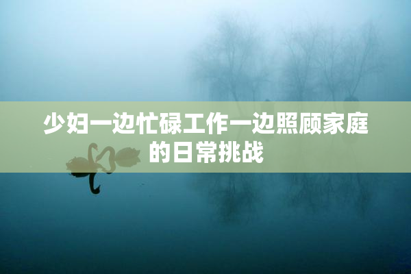 少妇一边忙碌工作一边照顾家庭的日常挑战