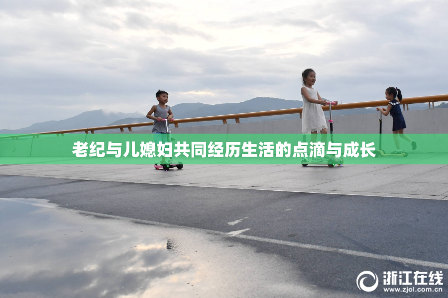 老纪与儿媳妇共同经历生活的点滴与成长