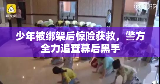 少年被绑架后惊险获救，警方全力追查幕后黑手