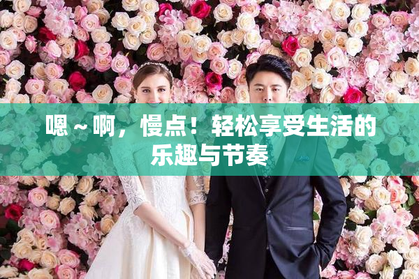 嗯～啊，慢点！轻松享受生活的乐趣与节奏
