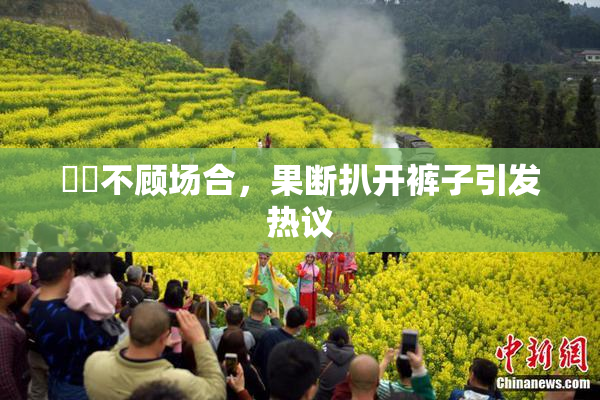 妺妺不顾场合，果断扒开裤子引发热议