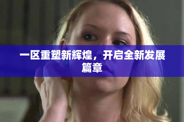 一区重塑新辉煌，开启全新发展篇章