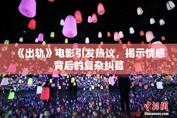 《出轨》电影引发热议，揭示情感背后的复杂纠葛
