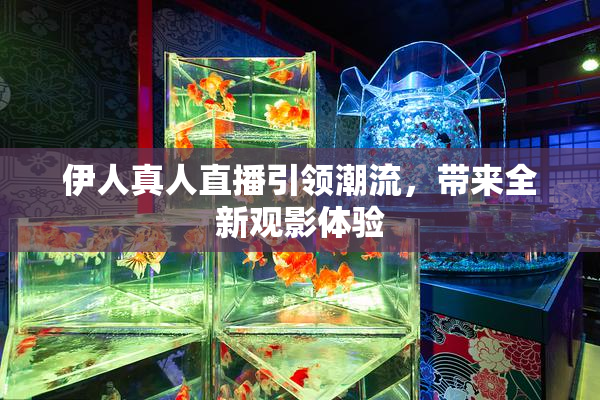 伊人真人直播引领潮流，带来全新观影体验