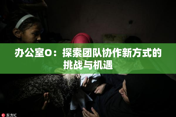 办公室O：探索团队协作新方式的挑战与机遇