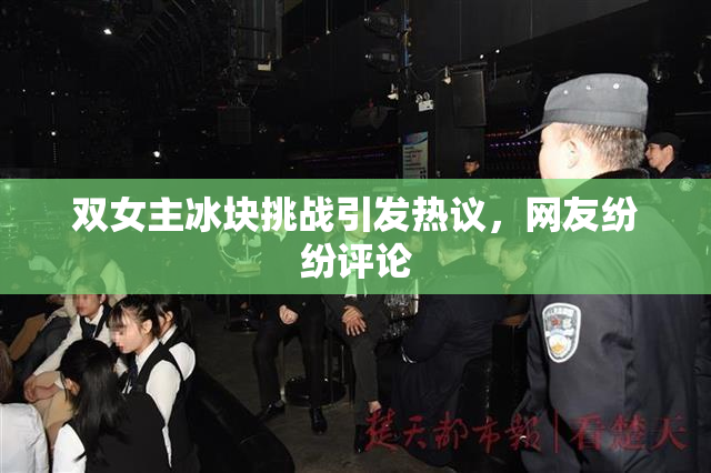 双女主冰块挑战引发热议，网友纷纷评论