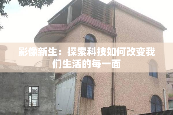 影像新生：探索科技如何改变我们生活的每一面