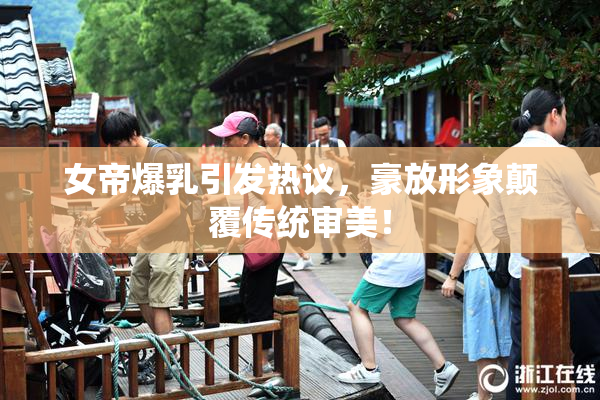 女帝爆乳引发热议，豪放形象颠覆传统审美！