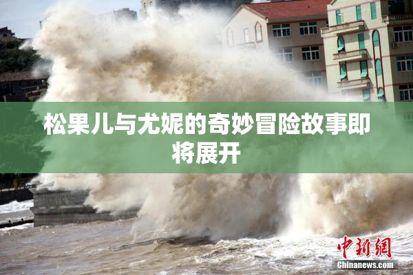 松果儿与尤妮的奇妙冒险故事即将展开