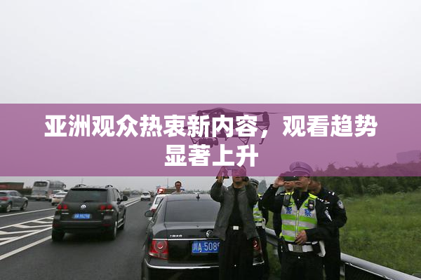 亚洲观众热衷新内容，观看趋势显著上升