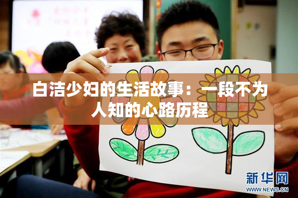 白洁少妇的生活故事：一段不为人知的心路历程