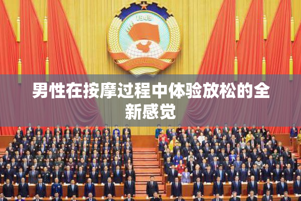 男性在按摩过程中体验放松的全新感觉
