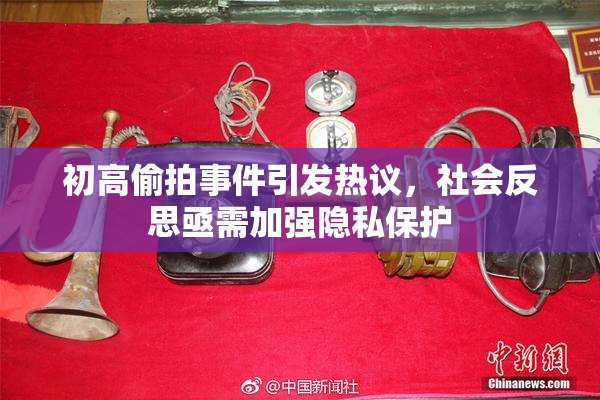 初高偷拍事件引发热议，社会反思亟需加强隐私保护