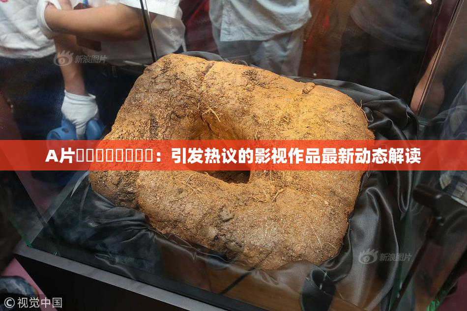 A片❌‌❌‌❌‌❌‌：引发热议的影视作品最新动态解读