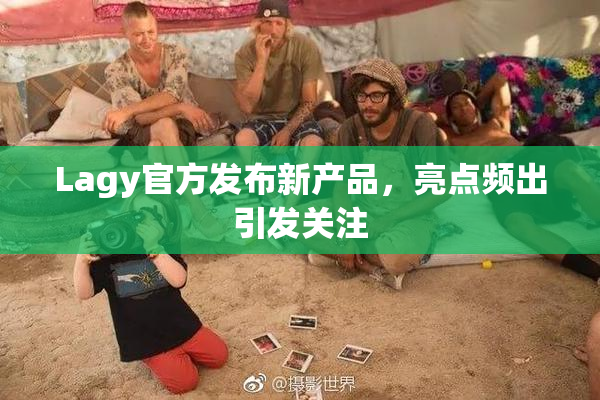 Lagy官方发布新产品，亮点频出引发关注
