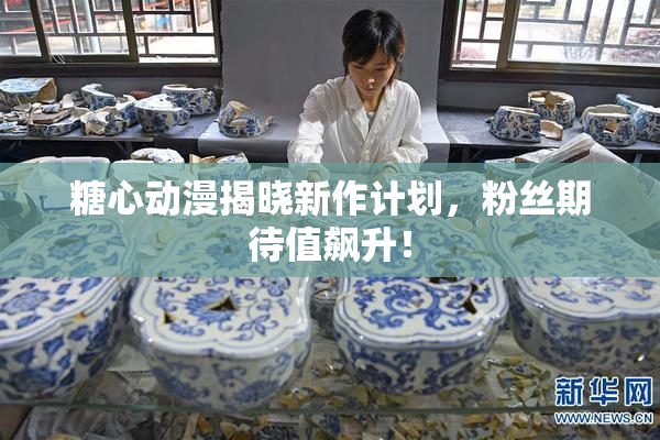 糖心动漫揭晓新作计划，粉丝期待值飙升！