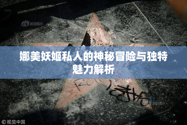 娜美妖姬私人的神秘冒险与独特魅力解析