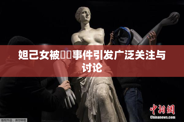 妲己女被❌‌事件引发广泛关注与讨论