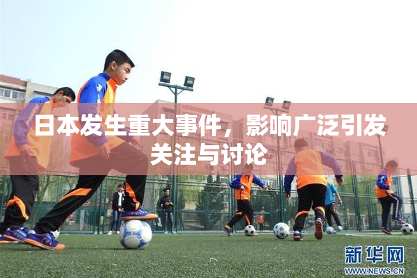 日本发生重大事件，影响广泛引发关注与讨论