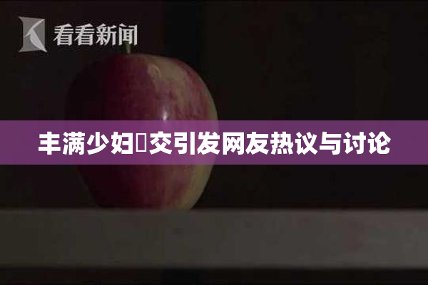丰满少妇恔交引发网友热议与讨论