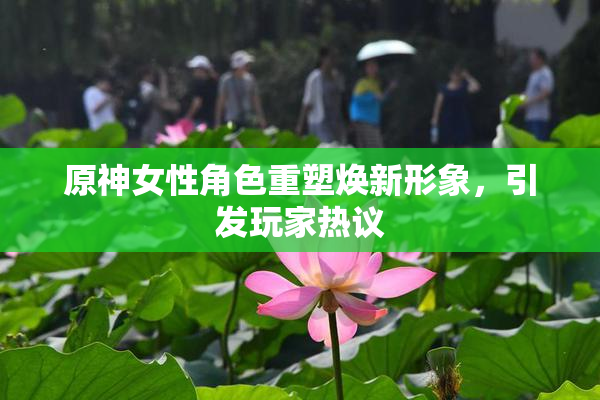 原神女性角色重塑焕新形象，引发玩家热议