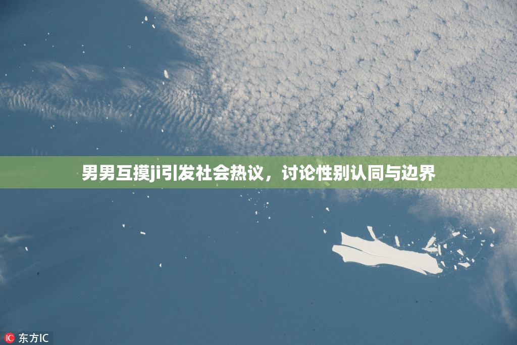 男男互摸ji引发社会热议，讨论性别认同与边界