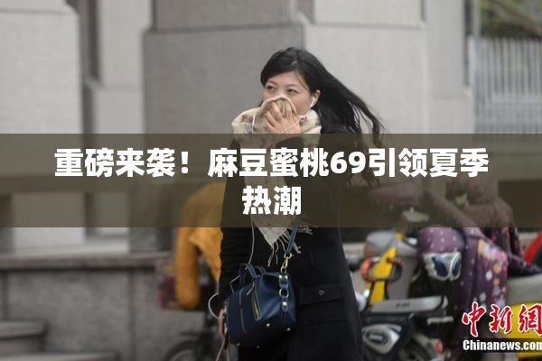 重磅来袭！麻豆蜜桃69引领夏季热潮