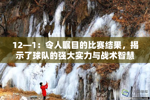 12—1：令人瞩目的比赛结果，揭示了球队的强大实力与战术智慧
