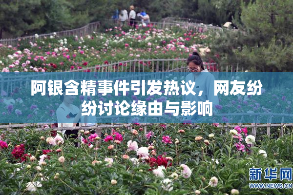 阿银含精事件引发热议，网友纷纷讨论缘由与影响