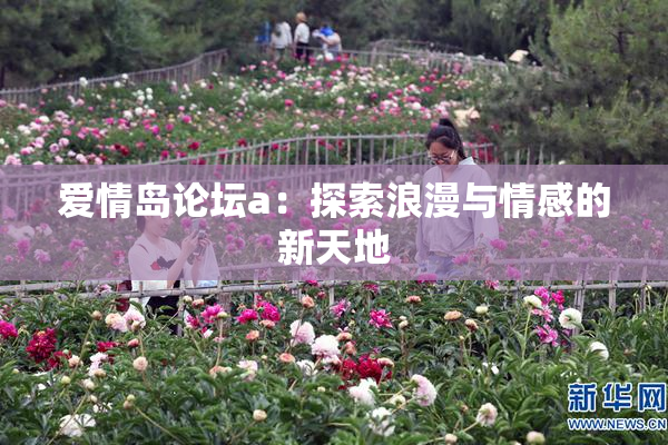 爱情岛论坛a：探索浪漫与情感的新天地