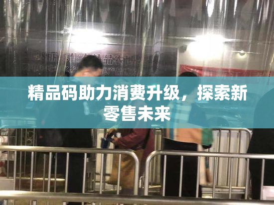 精品码助力消费升级，探索新零售未来