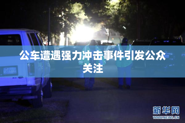 公车遭遇强力冲击事件引发公众关注
