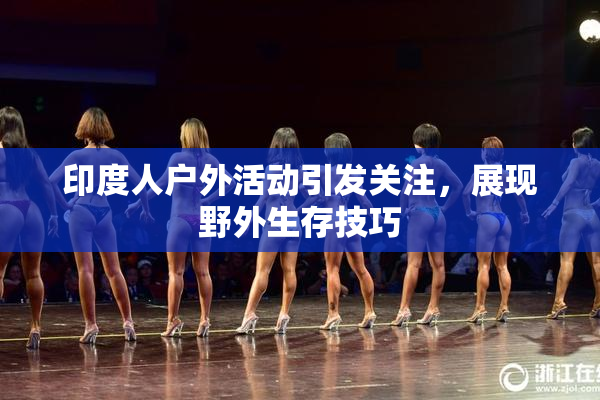印度人户外活动引发关注，展现野外生存技巧