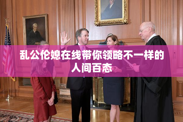 乱公伦媳在线带你领略不一样的人间百态