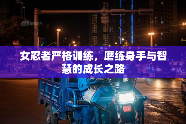 女忍者严格训练，磨练身手与智慧的成长之路