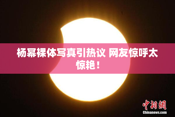 杨幂裸体写真引热议 网友惊呼太惊艳！