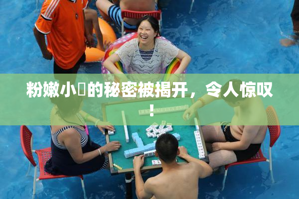 粉嫩小泬的秘密被揭开，令人惊叹！