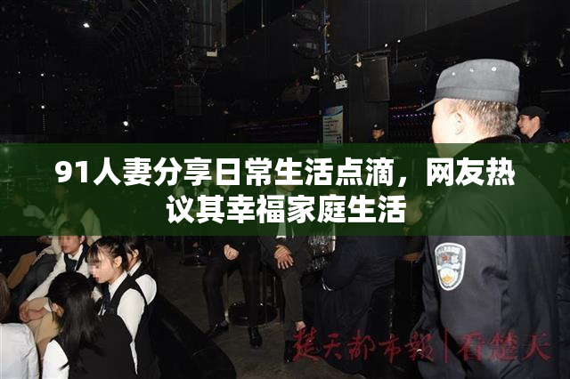91人妻分享日常生活点滴，网友热议其幸福家庭生活