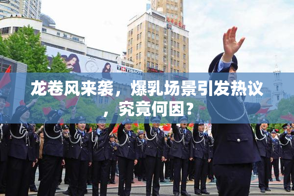 龙卷风来袭，爆乳场景引发热议，究竟何因？