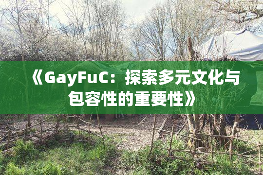 《GayFuC：探索多元文化与包容性的重要性》