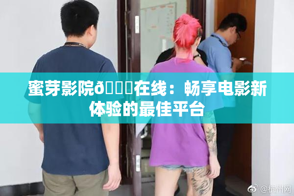 蜜芽影院🔞在线：畅享电影新体验的最佳平台