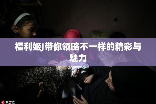 福利姬J带你领略不一样的精彩与魅力