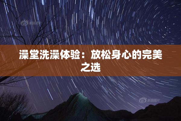 澡堂洗澡体验：放松身心的完美之选