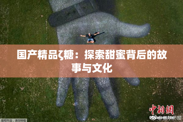 国产精品ζ糖：探索甜蜜背后的故事与文化