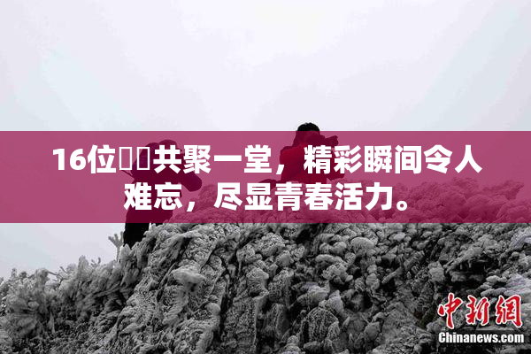 16位妺妺共聚一堂，精彩瞬间令人难忘，尽显青春活力。